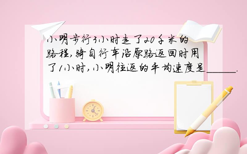 小明步行3小时走了20千米的路程,骑自行车沿原路返回时用了1小时,小明往返的平均速度是_____.