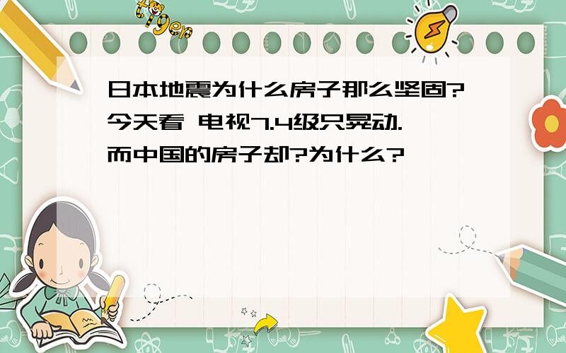 日本地震为什么房子那么坚固?今天看 电视7.4级只晃动.而中国的房子却?为什么?