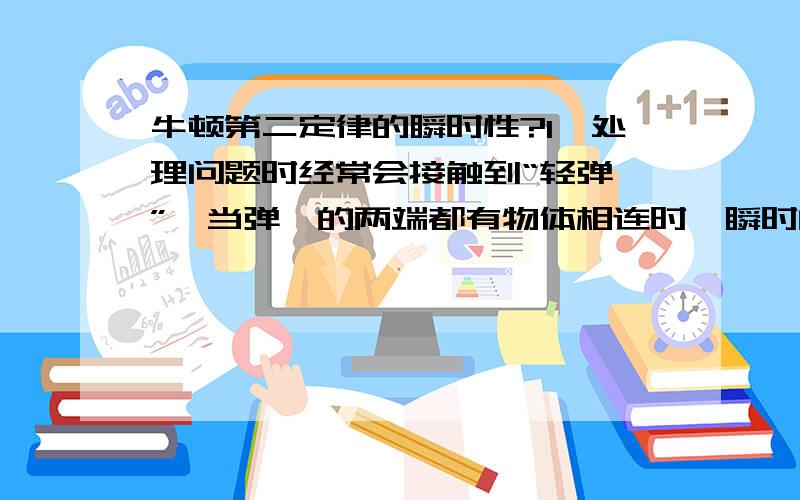 牛顿第二定律的瞬时性?1、处理问题时经常会接触到“轻弹簧”,当弹簧的两端都有物体相连时,瞬时的弹力往往会____（由于物体具有惯性,发生变化的一瞬间的两个物体各自的位置不变,所以弹