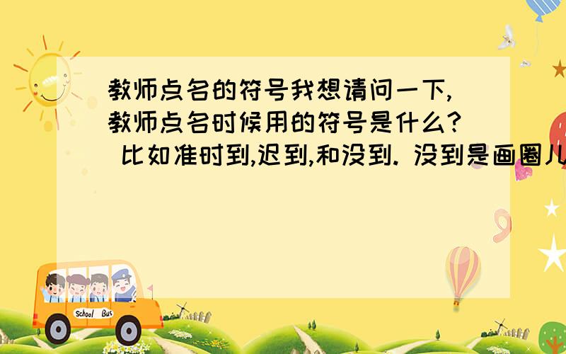 教师点名的符号我想请问一下,教师点名时候用的符号是什么? 比如准时到,迟到,和没到. 没到是画圈儿吗?谢谢!