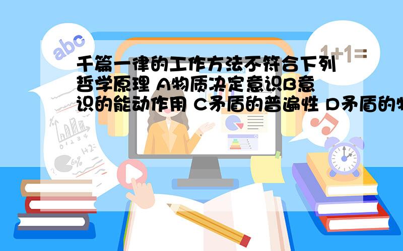 千篇一律的工作方法不符合下列哲学原理 A物质决定意识B意识的能动作用 C矛盾的普遍性 D矛盾的特殊性请说详细点不是很明白