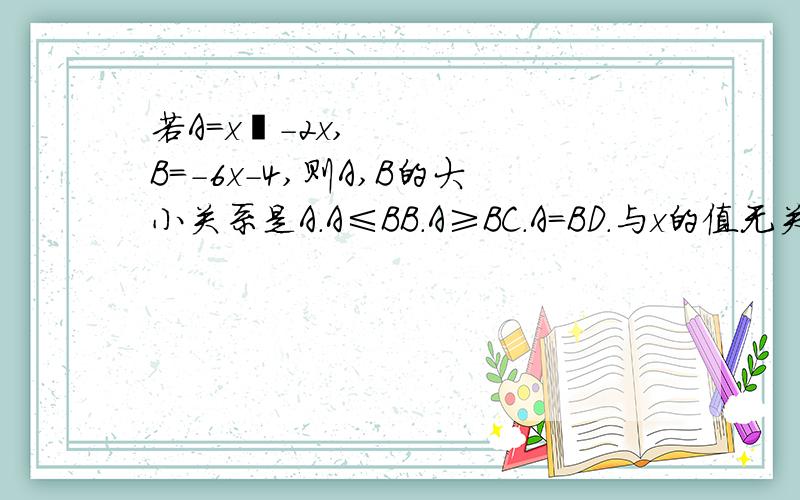 若A=x²-2x,B=-6x-4,则A,B的大小关系是A.A≤BB.A≥BC.A=BD.与x的值无关