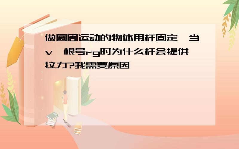 做圆周运动的物体用杆固定,当v>根号rg时为什么杆会提供拉力?我需要原因