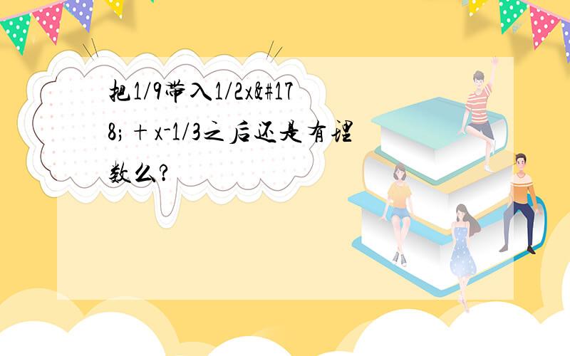 把1/9带入1/2x²+x-1/3之后还是有理数么?