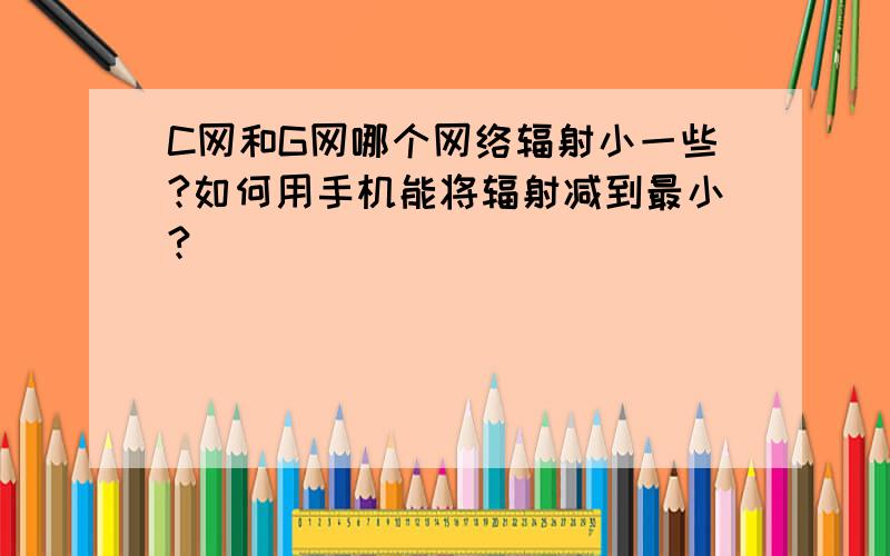 C网和G网哪个网络辐射小一些?如何用手机能将辐射减到最小?