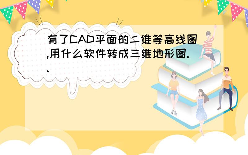 有了CAD平面的二维等高线图,用什么软件转成三维地形图..