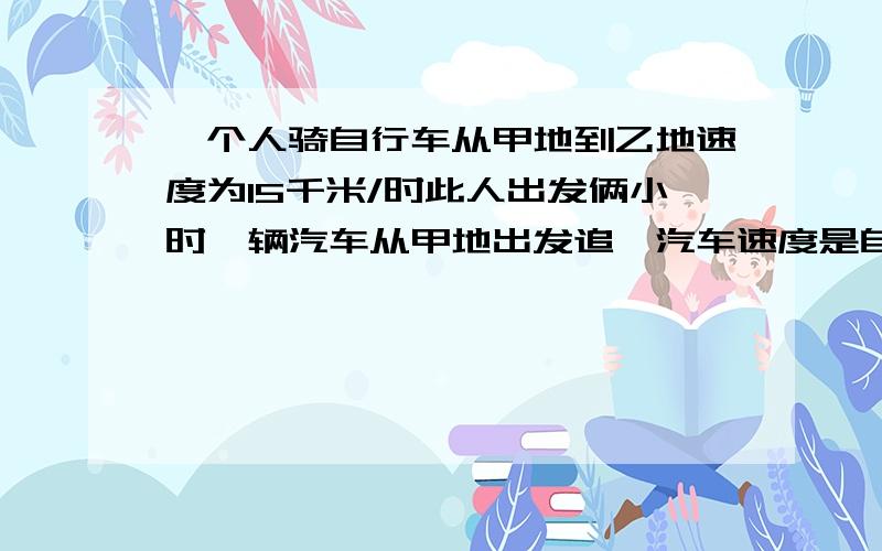 一个人骑自行车从甲地到乙地速度为15千米/时此人出发俩小时一辆汽车从甲地出发追,汽车速度是自行车速度的2倍.结果,汽车比自行车晚15分钟到达乙地.甲乙两地相距多少千米?