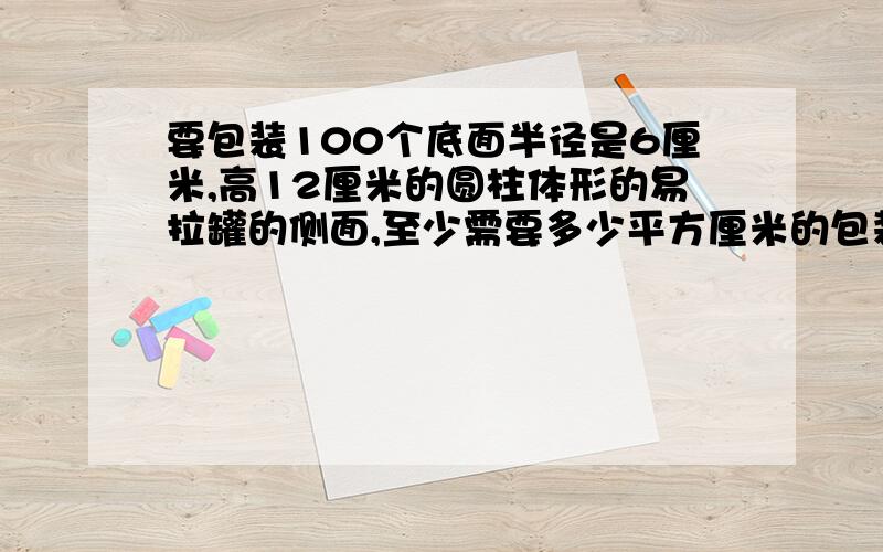 要包装100个底面半径是6厘米,高12厘米的圆柱体形的易拉罐的侧面,至少需要多少平方厘米的包装纸?