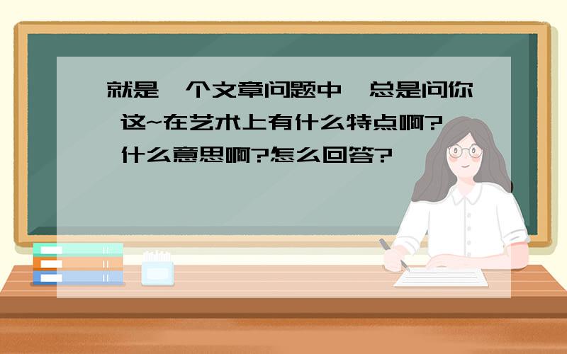 就是一个文章问题中,总是问你 这~在艺术上有什么特点啊? 什么意思啊?怎么回答?