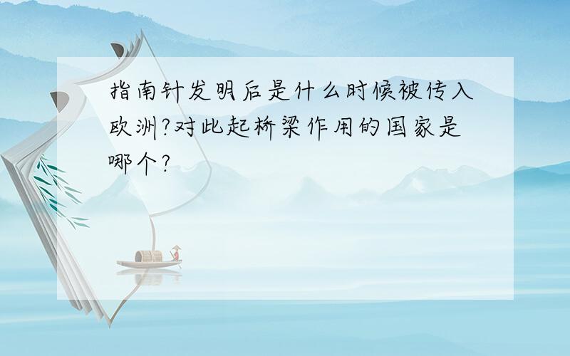 指南针发明后是什么时候被传入欧洲?对此起桥梁作用的国家是哪个?