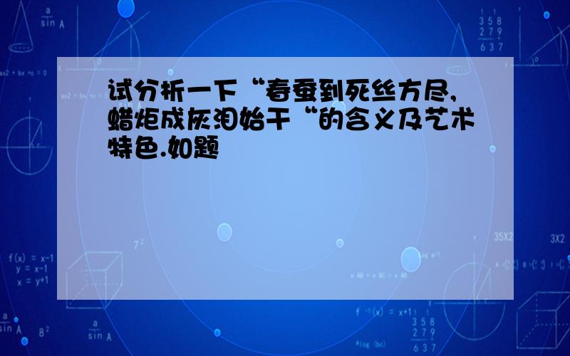 试分析一下“春蚕到死丝方尽,蜡炬成灰泪始干“的含义及艺术特色.如题