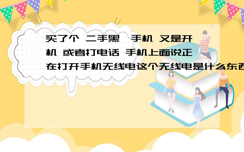 买了个 二手黑莓手机 又是开机 或者打电话 手机上面说正在打开手机无线电这个无线电是什么东西啊 以前用手机 似乎没有这种问题 一头雾水