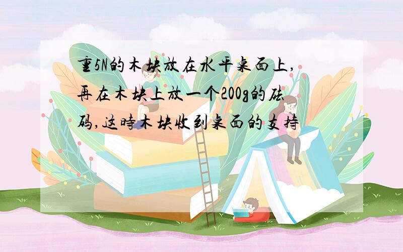 重5N的木块放在水平桌面上,再在木块上放一个200g的砝码,这时木块收到桌面的支持