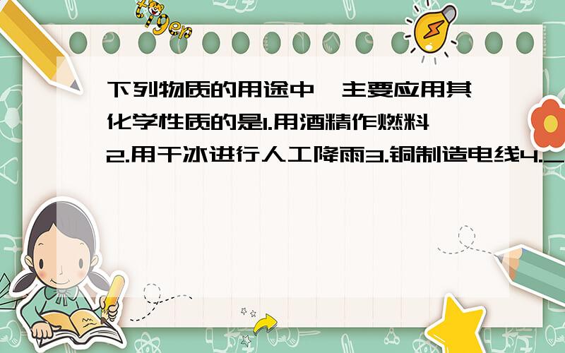 下列物质的用途中,主要应用其化学性质的是1.用酒精作燃料2.用干冰进行人工降雨3.铜制造电线4._________(请再填写一个正确答案)