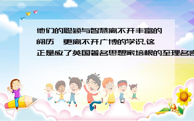 他们的聪颖与智慧离不开丰富的阅历,更离不开广博的学识.这正是应了英国著名思想家培根的至理名言_______