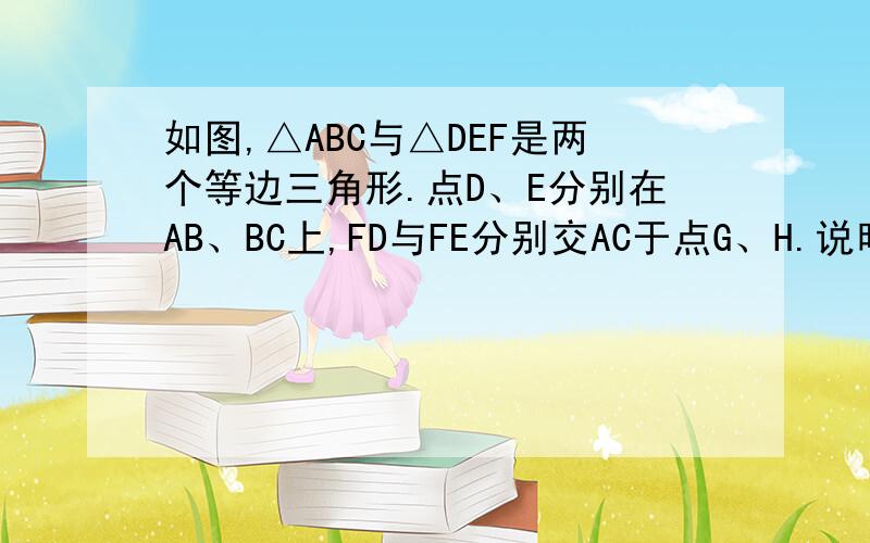 如图,△ABC与△DEF是两个等边三角形.点D、E分别在AB、BC上,FD与FE分别交AC于点G、H.说明△BDE∽△FGH