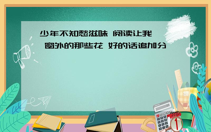 少年不知愁滋味 阅读让我—— 窗外的那些花 好的话追加分