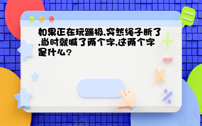 如果正在玩蹦极,突然绳子断了,当时就喊了两个字,这两个字是什么?