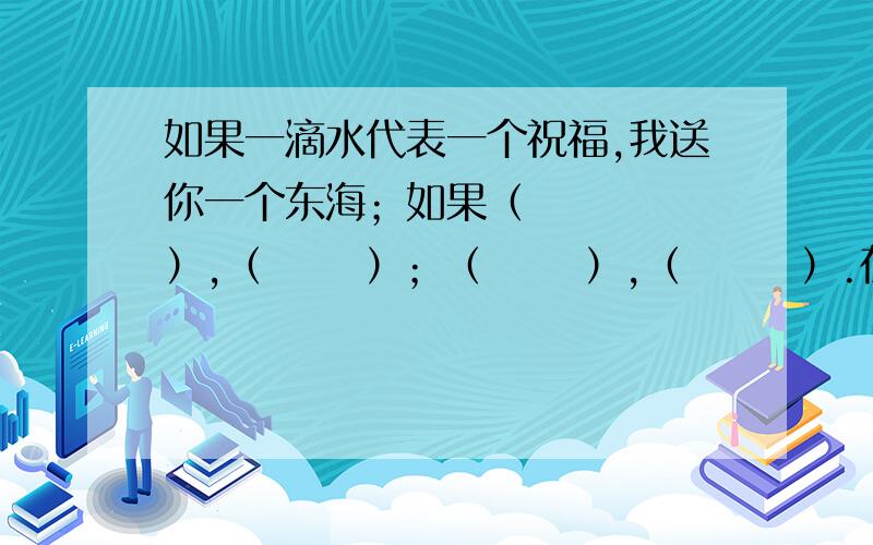 如果一滴水代表一个祝福,我送你一个东海；如果（     ）,（      ）；（      ）,（       ）.在括号里填上恰当的内容,使前后一致.