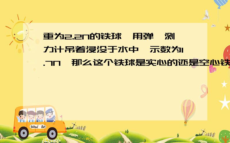 重为2.2N的铁球,用弹簧测力计吊着浸没于水中,示数为1.7N,那么这个铁球是实心的还是空心铁的密度为7.9*10