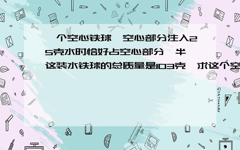 一个空心铁球,空心部分注入25克水时恰好占空心部分一半,这装水铁球的总质量是103克,求这个空心铁球的总体