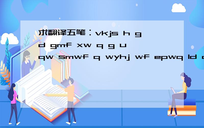 求翻译五笔：vkjs h gd gmf xw q g uqw smwf q wyhj wf epwq ld o e b yp dm xcdl ft yh q dnta wq yh q