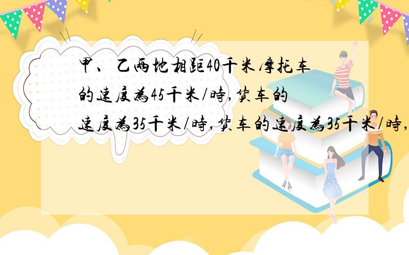 甲、乙两地相距40千米摩托车的速度为45千米/时,货车的速度为35千米/时,货车的速度为35千米/时,两车同车相向而行经过多少时间两车相距10千米?