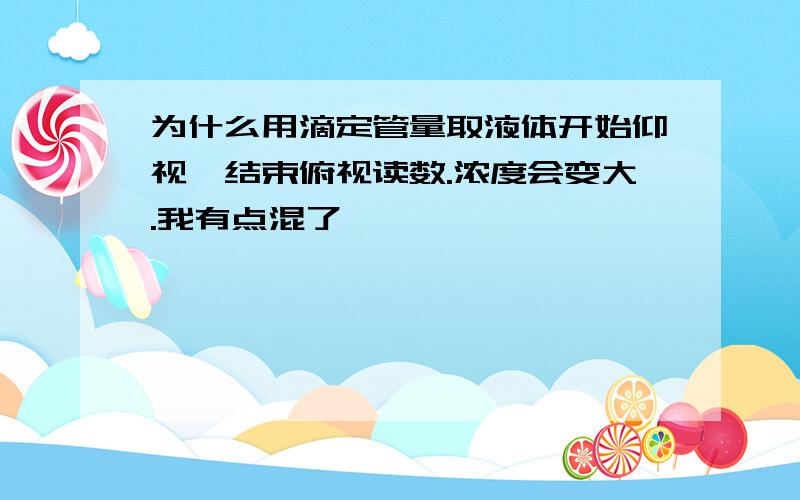 为什么用滴定管量取液体开始仰视,结束俯视读数.浓度会变大.我有点混了