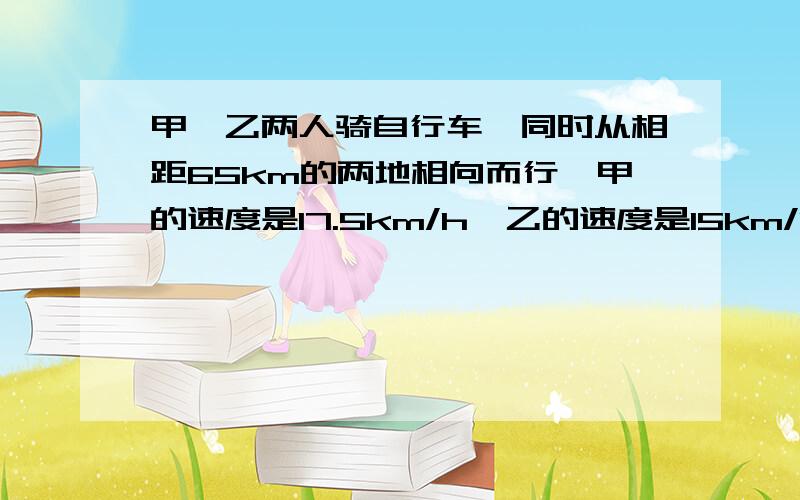 甲、乙两人骑自行车,同时从相距65km的两地相向而行,甲的速度是17.5km/h,乙的速度是15km/h,经过几小时,两人相距32.5km?