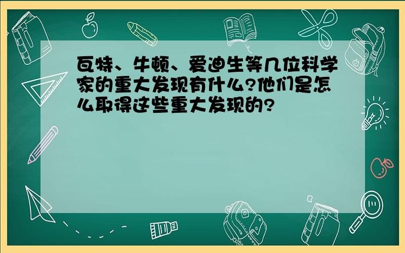 瓦特、牛顿、爱迪生等几位科学家的重大发现有什么?他们是怎么取得这些重大发现的?