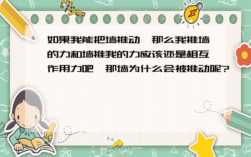 如果我能把墙推动,那么我推墙的力和墙推我的力应该还是相互作用力吧,那墙为什么会被推动呢?