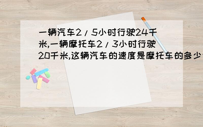 一辆汽车2/5小时行驶24千米,一辆摩托车2/3小时行驶20千米,这辆汽车的速度是摩托车的多少倍?