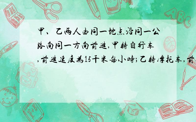 甲、乙两人由同一地点沿同一公路向同一方向前进,甲骑自行车,前进速度为15千米每小时；乙骑摩托车,前进速度为45千米每小时,若甲先出发30分钟,则乙需要经过多长时间才追上甲?追上甲时,他