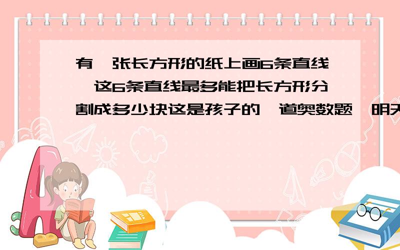 有一张长方形的纸上画6条直线,这6条直线最多能把长方形分割成多少块这是孩子的一道奥数题,明天要用请各位帮忙知道答案的告诉我一下,请简单讲解一下,非常感谢.