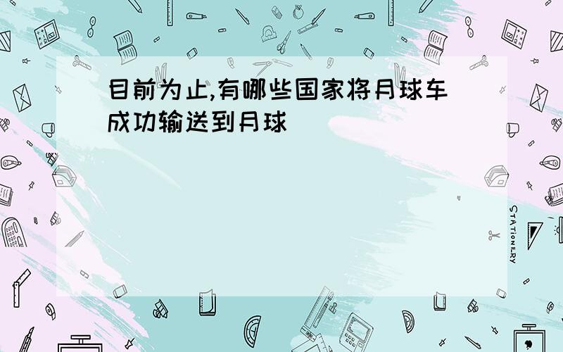 目前为止,有哪些国家将月球车成功输送到月球