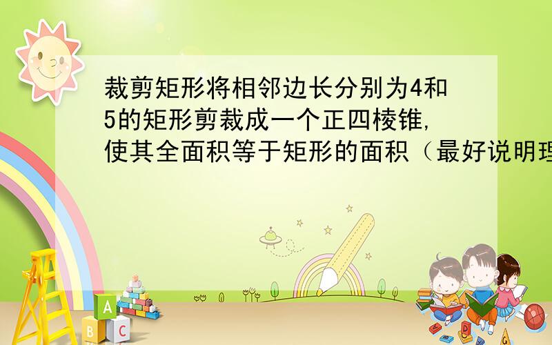 裁剪矩形将相邻边长分别为4和5的矩形剪裁成一个正四棱锥,使其全面积等于矩形的面积（最好说明理由）