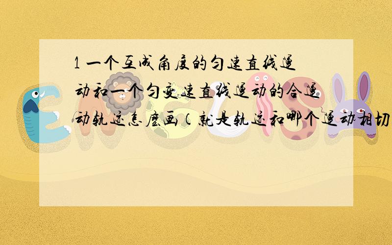 1 一个互成角度的匀速直线运动和一个匀变速直线运动的合运动轨迹怎麽画（就是轨迹和哪个运动相切向那边片偏转）2 在“研究物体平抛运动的实验”当中求某点速度和加速度,如果给出的