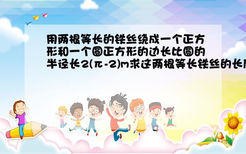 用两根等长的铁丝绕成一个正方形和一个圆正方形的边长比圆的半径长2(π-2)m求这两根等长铁丝的长度用方程解并通过计算说明谁的面积大