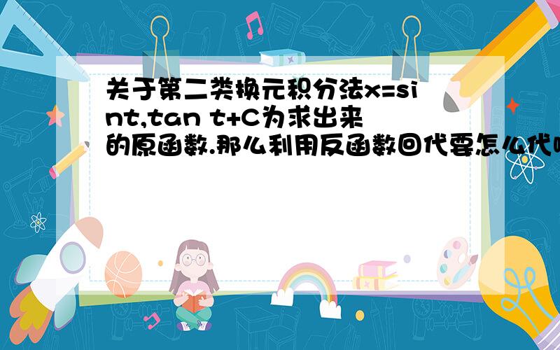 关于第二类换元积分法x=sint,tan t+C为求出来的原函数.那么利用反函数回代要怎么代啊?此时 arcsinx=t,然后呢?