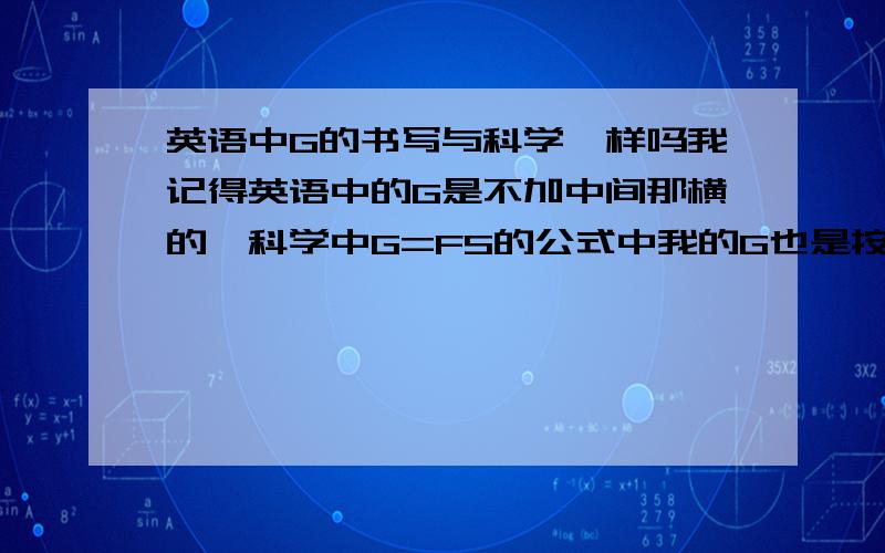 英语中G的书写与科学一样吗我记得英语中的G是不加中间那横的,科学中G=FS的公式中我的G也是按英语中那样写的,这样写对吗?