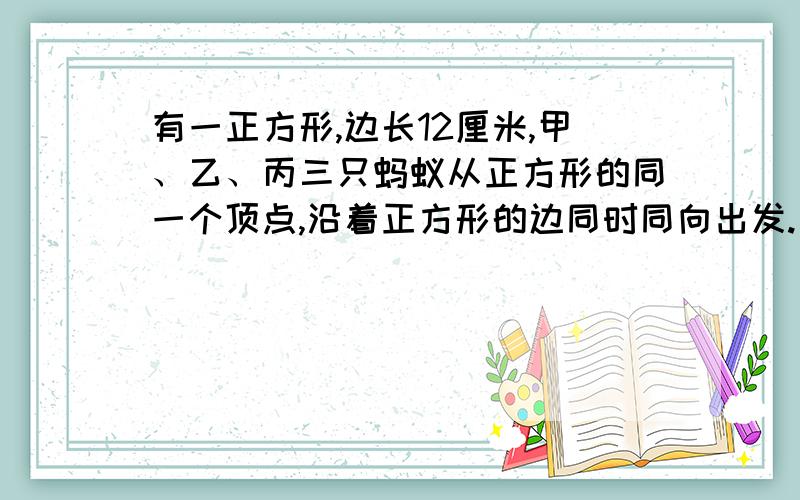 有一正方形,边长12厘米,甲、乙、丙三只蚂蚁从正方形的同一个顶点,沿着正方形的边同时同向出发.三只蚂蚁爬行的速度分别是：甲：0.96厘米每秒 乙：0.81厘米每秒 丙：0.72厘米每秒 问几秒钟