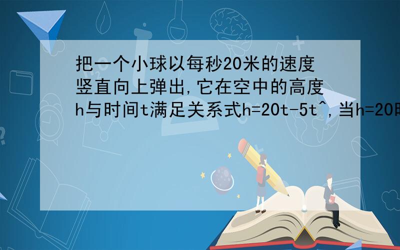 把一个小球以每秒20米的速度竖直向上弹出,它在空中的高度h与时间t满足关系式h=20t-5t^,当h=20时,t为多少