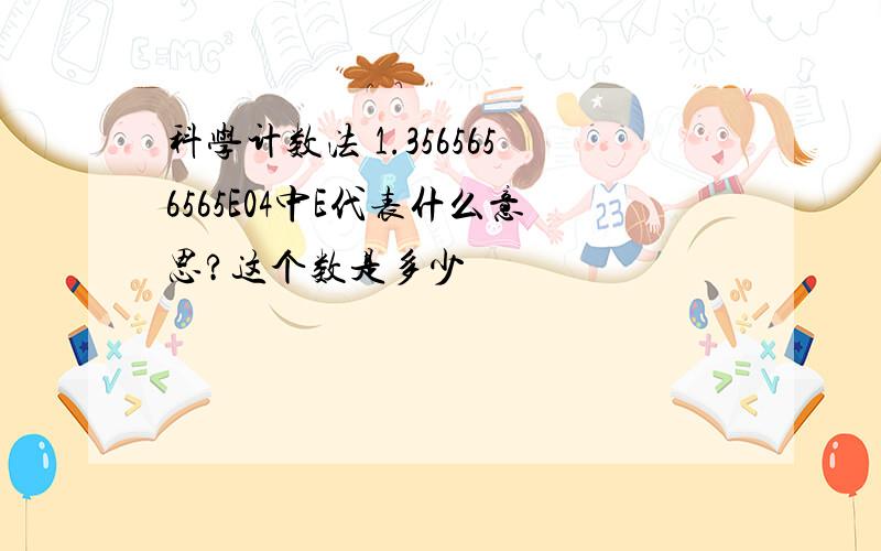 科学计数法 1.3565656565E04中E代表什么意思?这个数是多少