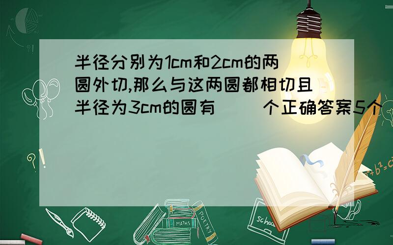 半径分别为1cm和2cm的两圆外切,那么与这两圆都相切且半径为3cm的圆有（ ）个正确答案5个