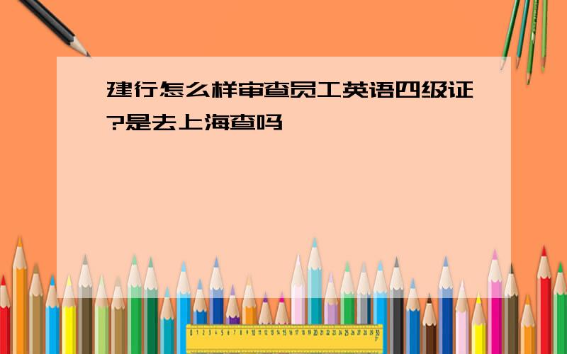 建行怎么样审查员工英语四级证?是去上海查吗