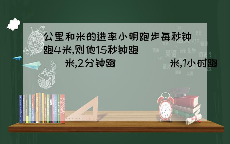 公里和米的进率小明跑步每秒钟跑4米,则他15秒钟跑_____米,2分钟跑_____米,1小时跑________________公里.第三个空中米和公里的进率是多少?