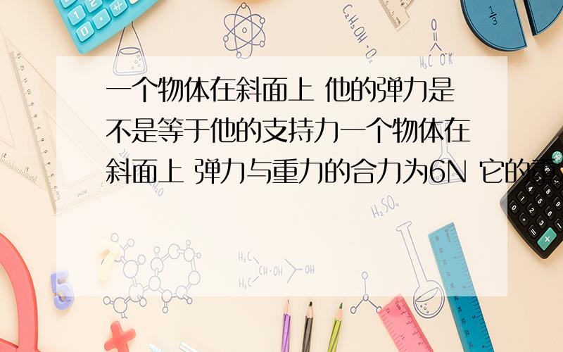 一个物体在斜面上 他的弹力是不是等于他的支持力一个物体在斜面上 弹力与重力的合力为6N 它的重力为12N 斜面的角度为A度 求它的摩擦力与支持力