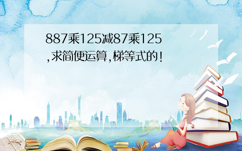 887乘125减87乘125,求简便运算,梯等式的!