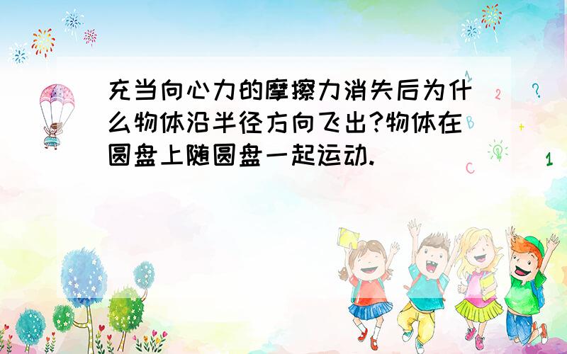 充当向心力的摩擦力消失后为什么物体沿半径方向飞出?物体在圆盘上随圆盘一起运动.