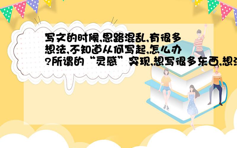 写文的时候,思路混乱,有很多想法,不知道从何写起,怎么办?所谓的“灵感”突现,想写很多东西,想法太多,变化很快,不知道从何写起,一会一个主意.各种对自己无奈中.